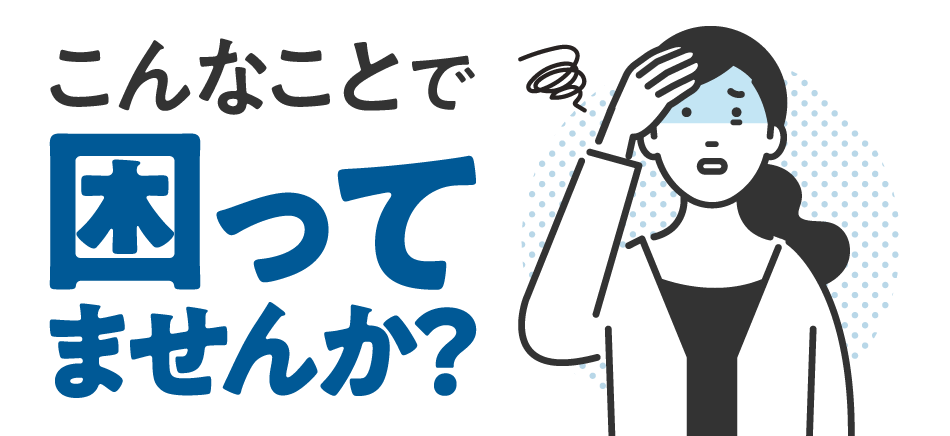 こんなことで困っていませんか？